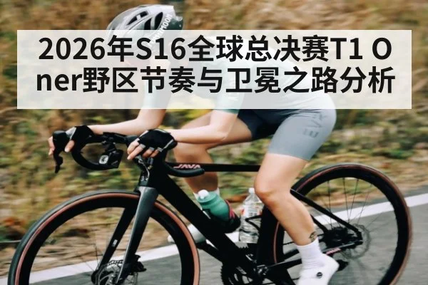 2026年S16全球总决赛T1 Oner野区节奏与卫冕之路分析